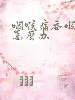 咽喉痛吞咽困难怎么办