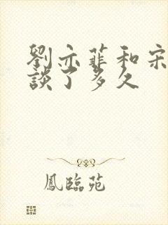 刘亦菲和宋承宪谈了多久