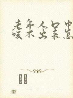 老年人口中有痰咳不出来怎么办
