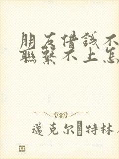 朋友借钱不还也联系不上怎么办