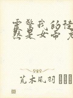 震惊我的徒弟居然是女帝 免费阅读