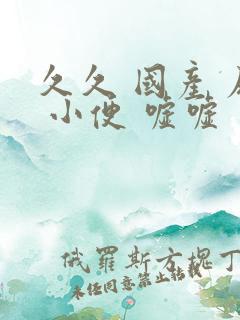 久久 国产 尿 小便 嘘嘘