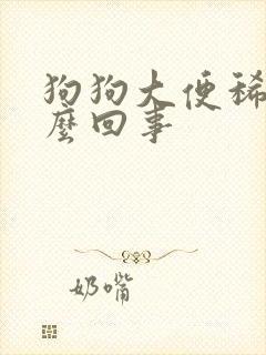 狗狗大便稀软怎么回事