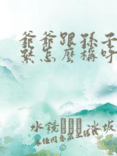 爷爷跟孙子的关系怎么称呼