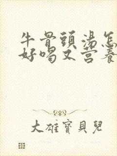 牛骨头汤怎么炖好喝又营养滋补