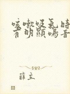 咳嗽吸气时肺部有明显鸣音