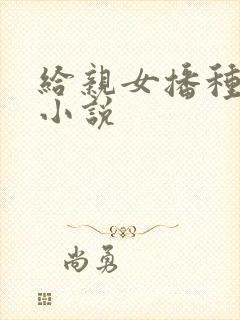 给亲女播种怀孕小说