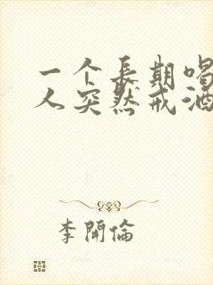 一个长期喝酒的人突然戒酒会怎么样