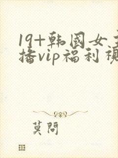 19+韩国女主播vip福利视频