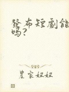 发布短剧能赚钱吗?
