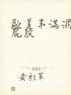 欧美丰满湿润大屁股 欧美丰满湿润大屁股