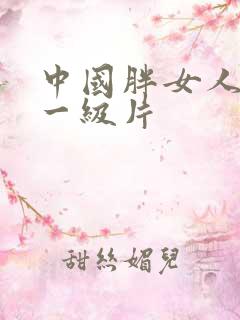 中国胖女人黄色一级片