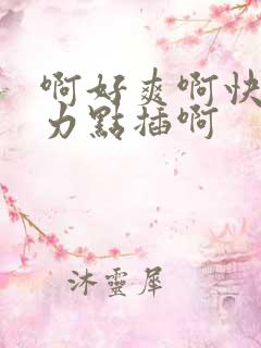 啊好爽啊快来用力点插啊
