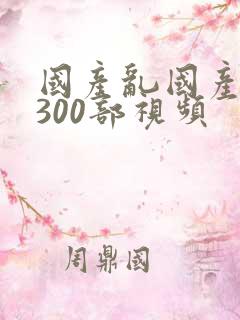 国产乱国产老熟300部视频