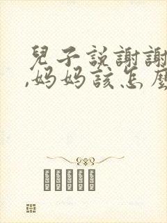 儿子说谢谢妈妈,妈妈该怎么回答