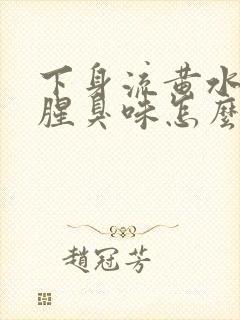 下身流黄水,有腥臭味怎么回事