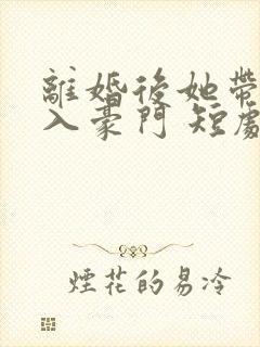 离婚后她带崽嫁入豪门 短剧 离婚后她带崽嫁入豪门 短剧