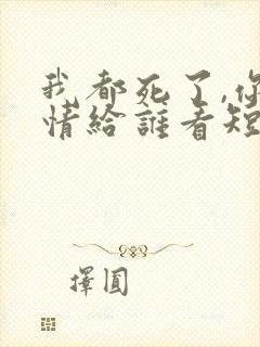 我都死了,你深情给谁看短剧免费观看 我都死了,你深情给谁看短剧免费观看