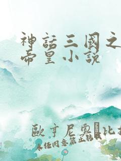 神话三国之至尊帝皇小说