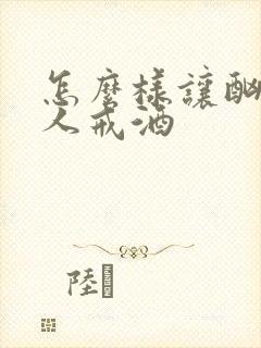 怎么样让酗酒的人戒酒