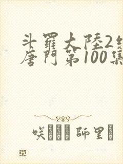 斗罗大陆2绝世唐门第100集