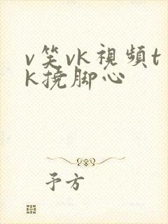 v笑vk视频tk挠脚心