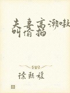 夫妻高潮嗷嗷嗷叫偷拍
