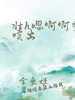 壮h嗯啊啊双性喷出