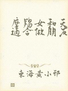 摩羯女和天蝎女适合做朋友吗