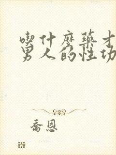 吃什么药才能让男人的性功能加强