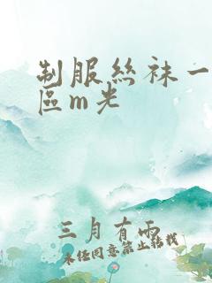 制服丝袜一区二区m光 制服丝袜一区二区m光