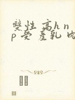 双性 高h np 受 产乳 肉多 王子