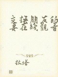交换朋友的未婚妻在线观看 交换朋友的未婚妻在线观看
