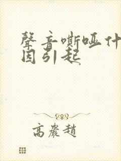 声音嘶哑什么原因引起