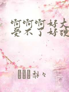 啊啊啊好大好粗受不了好硬