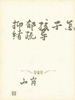 抑郁孩子怎么情绪疏导 抑郁孩子怎么情绪疏导