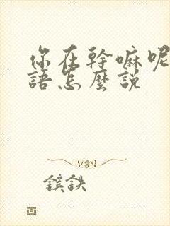 你在干嘛呢用韩语怎么说
