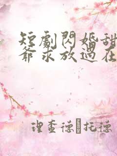 短剧闪婚甜妻二爷求放过在线看免费