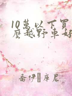 10万以下买什么越野车好