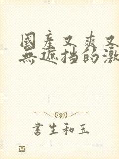 国产又爽又黄又无遮挡的激情漫画