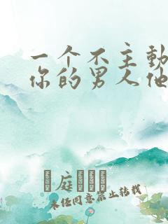 一个不主动联系你的男人他喜欢你吗