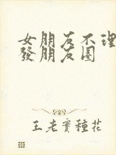 女朋友不理怎么发朋友圈