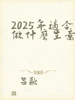 2025年适合做什么生意赚钱呢