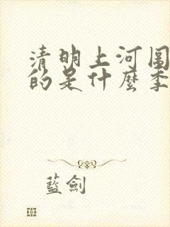 清明上河图描绘的是什么季节 清明上河图描绘的是什么季节