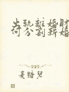出轨离婚财产如何分割新婚姻法2021