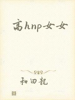 高hnp女女 高hnp女女