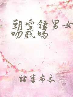朝雪录男女主有吻戏吗 朝雪录男女主有吻戏吗