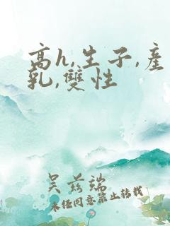 高h,生子,产乳,双性