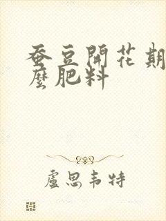 蚕豆开花期施什么肥料
