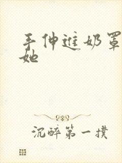 手伸进奶罩里揉她